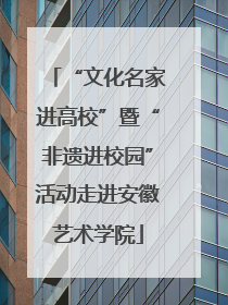 “文化名家进高校”暨“非遗进校园”活动走进安徽艺术学院